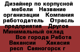 Дизайнер по корпусной мебели › Название организации ­ Компания-работодатель › Отрасль предприятия ­ Другое › Минимальный оклад ­ 40 000 - Все города Работа » Вакансии   . Хакасия респ.,Саяногорск г.